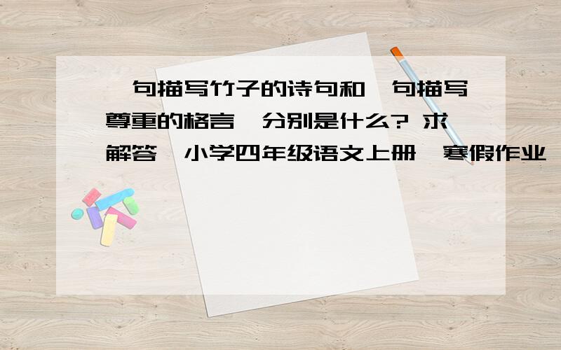 一句描写竹子的诗句和一句描写尊重的格言,分别是什么? 求解答,小学四年级语文上册,寒假作业,谢谢啦一句描写竹子的诗句和一句描写尊重的格言,分别是什么? 求解答,小学四年级语文上册,