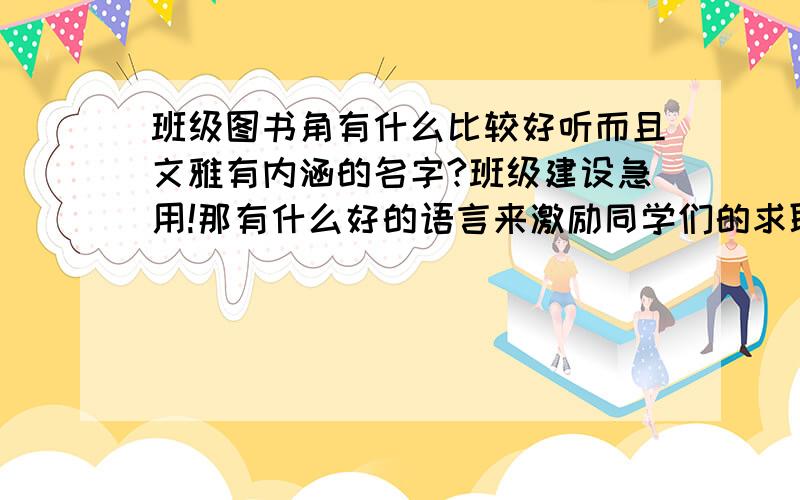 班级图书角有什么比较好听而且文雅有内涵的名字?班级建设急用!那有什么好的语言来激励同学们的求职欲望呢?