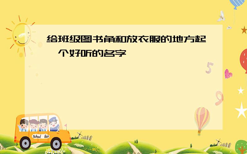 给班级图书角和放衣服的地方起一个好听的名字