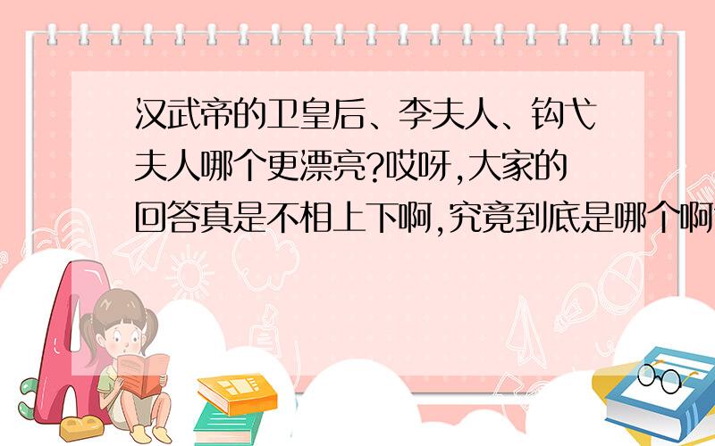 汉武帝的卫皇后、李夫人、钩弋夫人哪个更漂亮?哎呀,大家的回答真是不相上下啊,究竟到底是哪个啊?