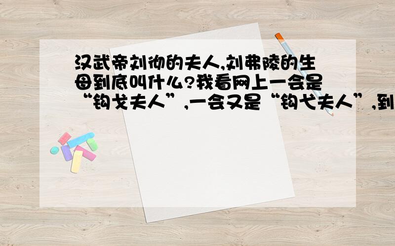 汉武帝刘彻的夫人,刘弗陵的生母到底叫什么?我看网上一会是“钩戈夫人”,一会又是“钩弋夫人”,到底是什么啊?是“戈”还是“弋”?