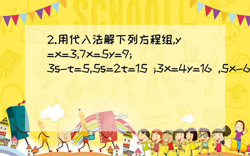 2.用代入法解下列方程组,y=x=3,7x=5y=9; 3s-t=5,5s=2t=15 ;3x=4y=16 ,5x-6y=33.