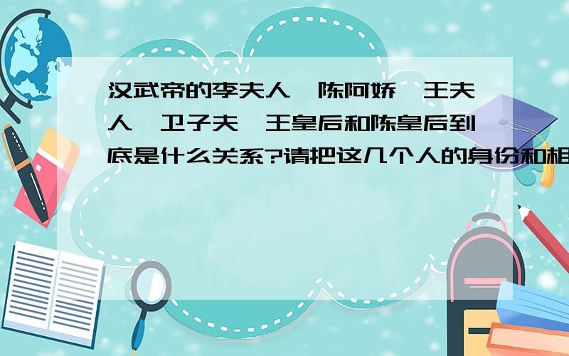 汉武帝的李夫人、陈阿娇、王夫人、卫子夫,王皇后和陈皇后到底是什么关系?请把这几个人的身份和相互的关系一一告知,并解释金屋藏娇的典故,和以色事他人,能得几时好的典故,