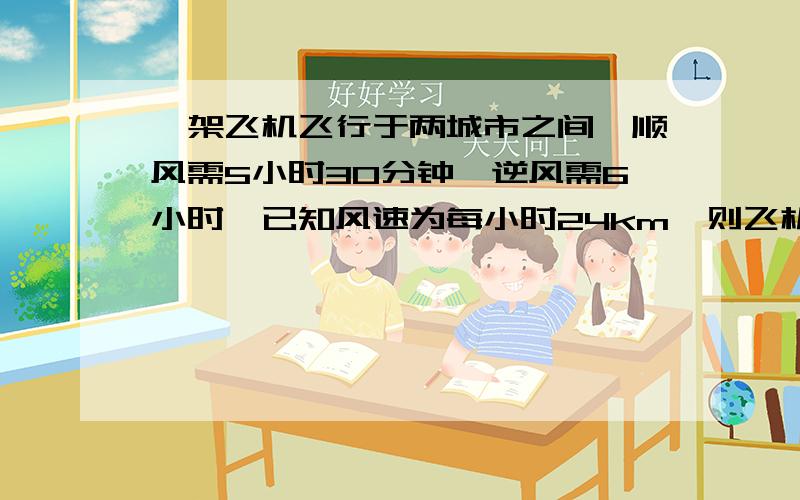 一架飞机飞行于两城市之间,顺风需5小时30分钟,逆风需6小时,已知风速为每小时24km,则飞机顺风的速度为?逆风速度为?方程,清楚过程,