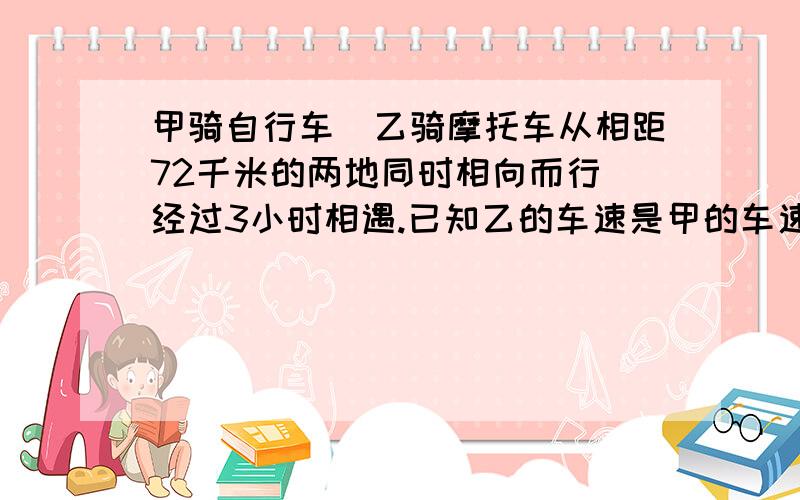 甲骑自行车．乙骑摩托车从相距72千米的两地同时相向而行．经过3小时相遇.已知乙的车速是甲的车速的3倍.问：相遇时两人各行了多少千米?