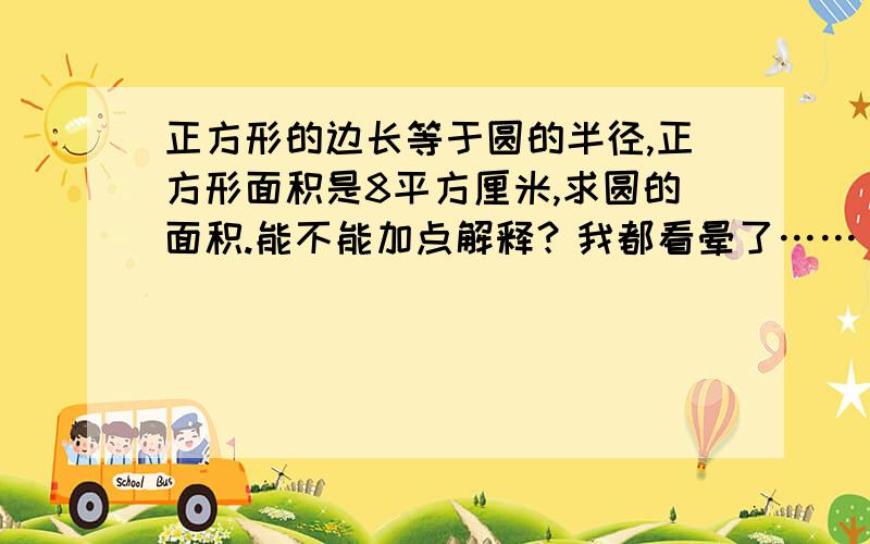 正方形的边长等于圆的半径,正方形面积是8平方厘米,求圆的面积.能不能加点解释？我都看晕了……