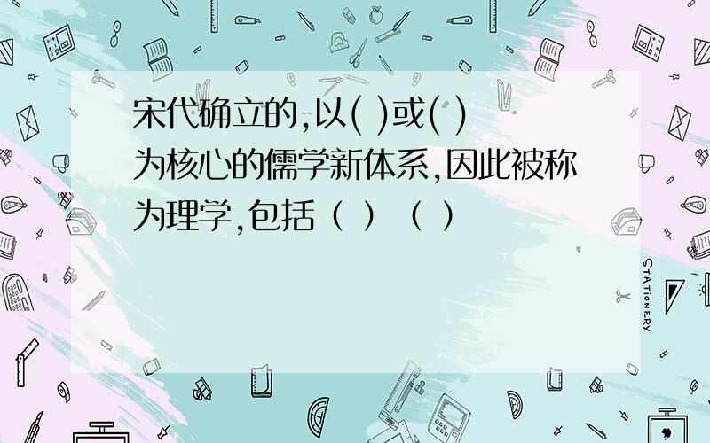 宋代确立的,以( )或( )为核心的儒学新体系,因此被称为理学,包括（ ）（ ）