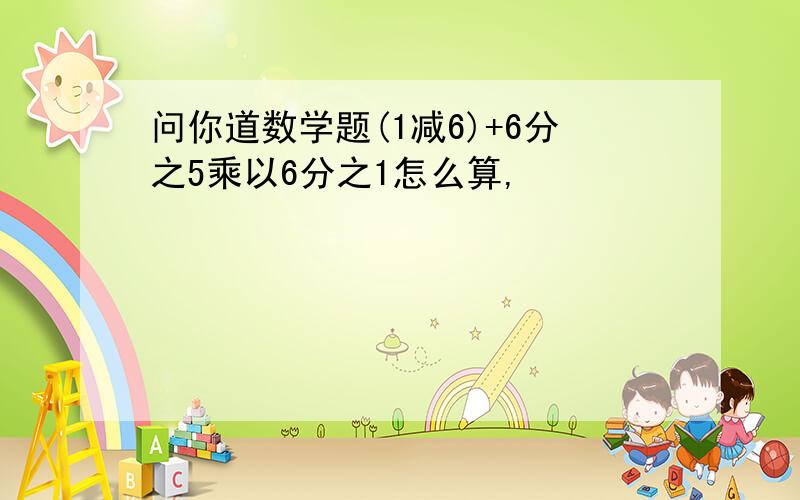 问你道数学题(1减6)+6分之5乘以6分之1怎么算,