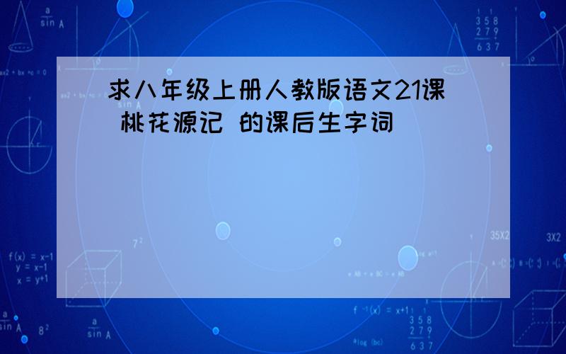 求八年级上册人教版语文21课 桃花源记 的课后生字词