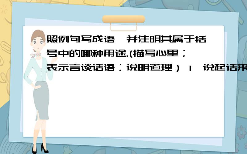 照例句写成语,并注明其属于括号中的哪种用途.(描写心里；表示言谈话语；说明道理） 1、说起话来滔滔不绝,求你了,帮帮我了