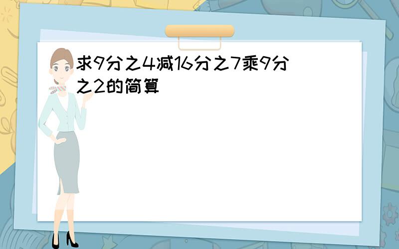 求9分之4减16分之7乘9分之2的简算