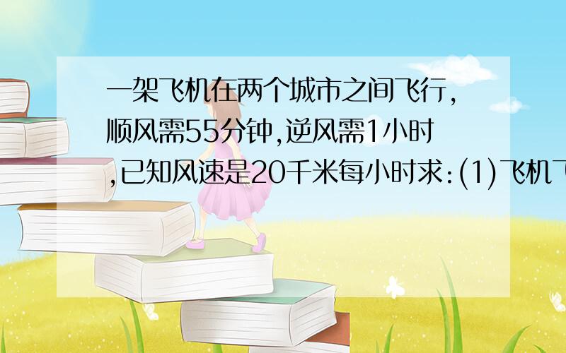 一架飞机在两个城市之间飞行,顺风需55分钟,逆风需1小时,已知风速是20千米每小时求:(1)飞机飞行的速度(2)两城市之间的距离