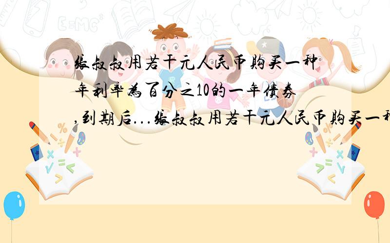 张叔叔用若干元人民币购买一种年利率为百分之10的一年债券,到期后...张叔叔用若干元人民币购买一种年利率为百分之10的一年债券,到期后他取出本金的一半,剩下的一半及所得的利息买债券