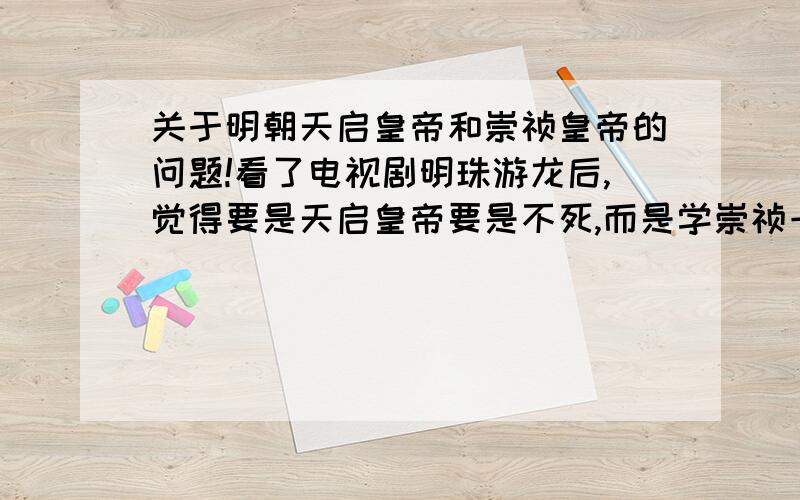 关于明朝天启皇帝和崇祯皇帝的问题!看了电视剧明珠游龙后,觉得要是天启皇帝要是不死,而是学崇祯一样杀了魏忠贤,夺回大权,那么崇祯就不会登基,那么他们兄弟那么好,天启的皇后好像也挺