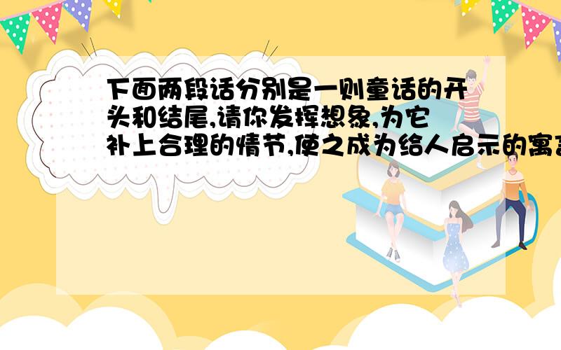 下面两段话分别是一则童话的开头和结尾,请你发挥想象,为它补上合理的情节,使之成为给人启示的寓言故事在那高耸入云的大树上,好几片叶子慢慢地发黄了.黄叶毅然和树枝告别.树枝对黄叶