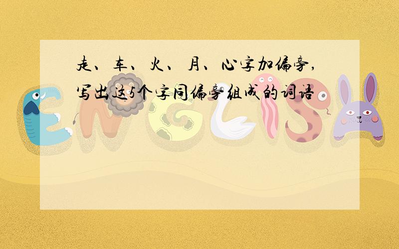 走、车、火、月、心字加偏旁,写出这5个字同偏旁组成的词语