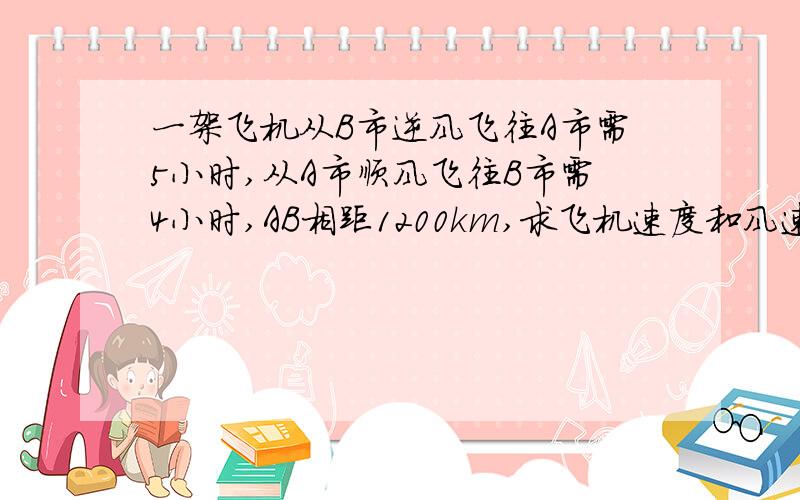 一架飞机从B市逆风飞往A市需5小时,从A市顺风飞往B市需4小时,AB相距1200km,求飞机速度和风速.