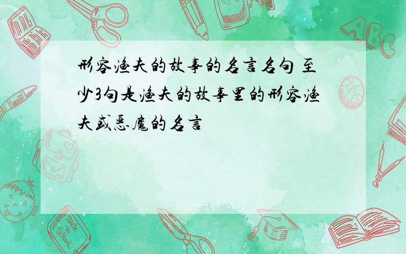 形容渔夫的故事的名言名句 至少3句是渔夫的故事里的形容渔夫或恶魔的名言