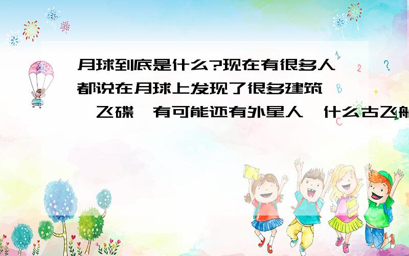 月球到底是什么?现在有很多人都说在月球上发现了很多建筑 ,飞碟,有可能还有外星人,什么古飞船,真的吗