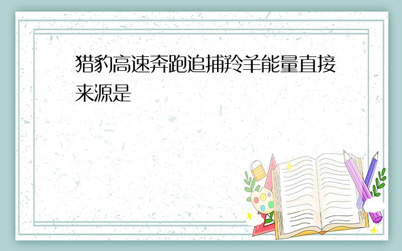 猎豹高速奔跑追捕羚羊能量直接来源是