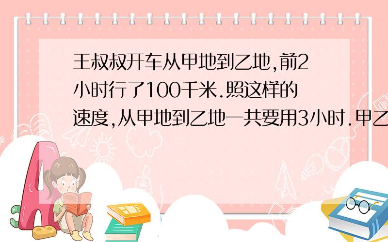 王叔叔开车从甲地到乙地,前2小时行了100千米.照这样的速度,从甲地到乙地一共要用3小时.甲乙两地相距多远?（用比例解）