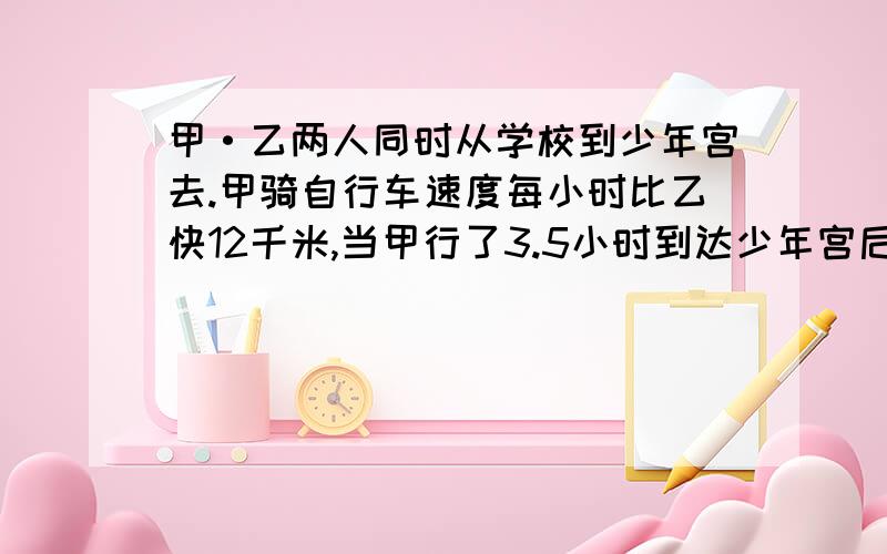 甲·乙两人同时从学校到少年宫去.甲骑自行车速度每小时比乙快12千米,当甲行了3.5小时到达少年宫后,立即原路返回,在距少年宫30千米处和乙相遇,从学校到少年宫共多少米?