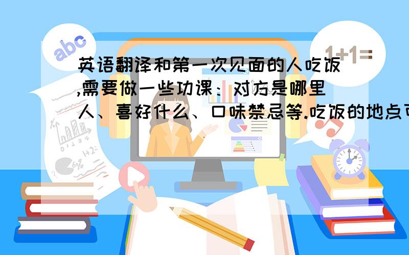 英语翻译和第一次见面的人吃饭,需要做一些功课：对方是哪里人、喜好什么、口味禁忌等.吃饭的地点可以先问对方的想法,如果对方没有想法,可以找自己熟悉的地方.落座后,东道主通常礼貌