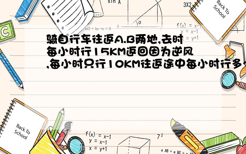 骑自行车往返A.B两地,去时每小时行15KM返回因为逆风,每小时只行10KM往返途中每小时行多少KM