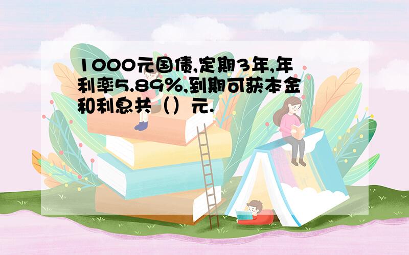 1000元国债,定期3年,年利率5.89％,到期可获本金和利息共（）元.