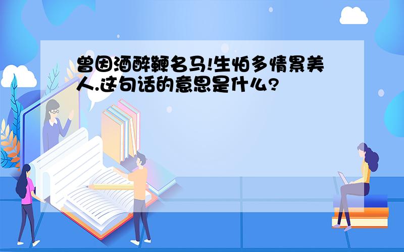 曾因酒醉鞭名马!生怕多情累美人.这句话的意思是什么?