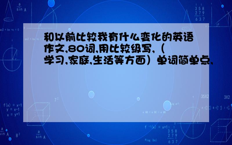 和以前比较我有什么变化的英语作文,80词,用比较级写,（学习,家庭,生活等方面）单词简单点,