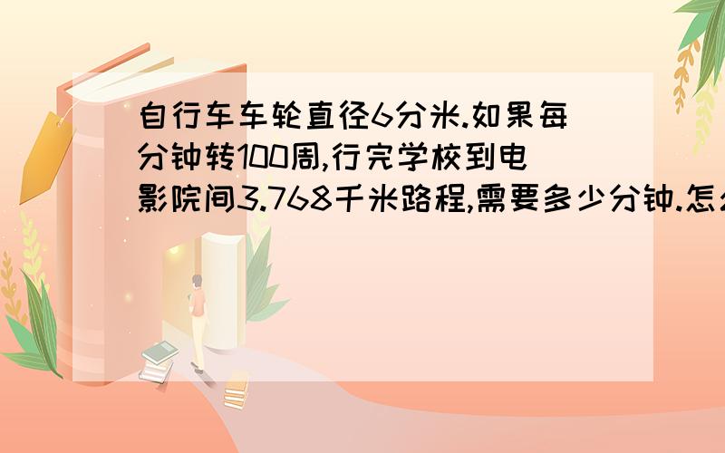 自行车车轮直径6分米.如果每分钟转100周,行完学校到电影院间3.768千米路程,需要多少分钟.怎么作,公式详细一点