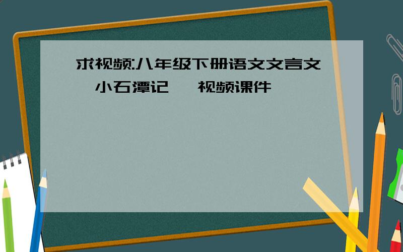 求视频:八年级下册语文文言文《小石潭记》 视频课件