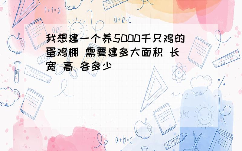 我想建一个养5000千只鸡的蛋鸡棚 需要建多大面积 长 宽 高 各多少