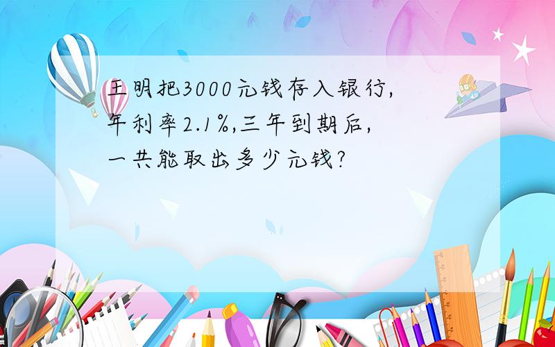 王明把3000元钱存入银行,年利率2.1%,三年到期后,一共能取出多少元钱?