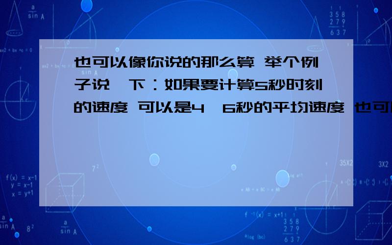 也可以像你说的那么算 举个例子说一下：如果要计算5秒时刻的速度 可以是4,6秒的平均速度 也可以是3,7秒那就没有什么前提要求吗?比如说是匀加速直线运动,还有呢