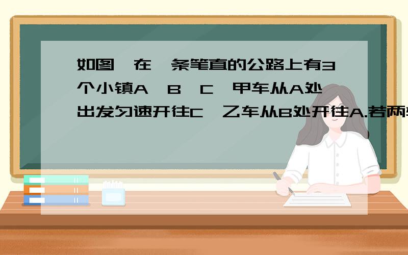 如图,在一条笔直的公路上有3个小镇A,B,C,甲车从A处出发匀速开往C,乙车从B处开往A.若两辆车同时出发,当甲车到达B时,乙车离A还有40千米；当乙车到达A时,甲车正好到达C.已知BC=50千米.（1）若设