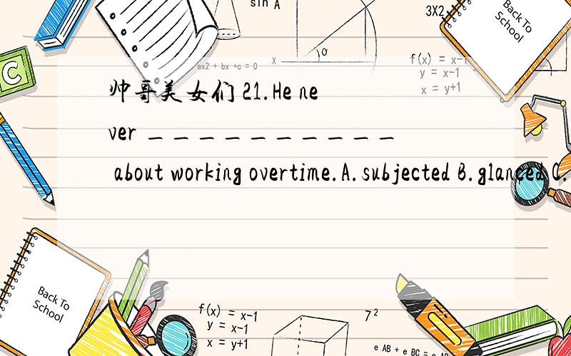 帅哥美女们 21.He never __________ about working overtime.A.subjected B.glanced C.complained D.praise 22.The film ________ him of what he had seen in Japan.A.involved B.reminded C.remembered D. called 23.The manager has decided to _______ heavily