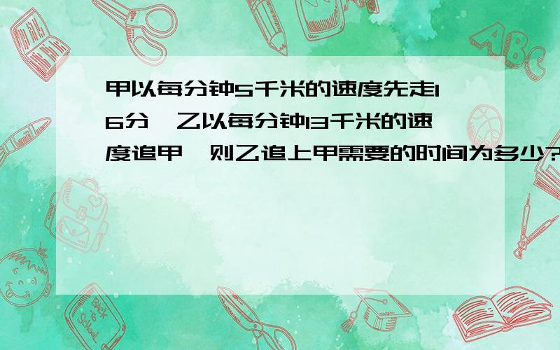 甲以每分钟5千米的速度先走16分,乙以每分钟13千米的速度追甲,则乙追上甲需要的时间为多少?用算式写