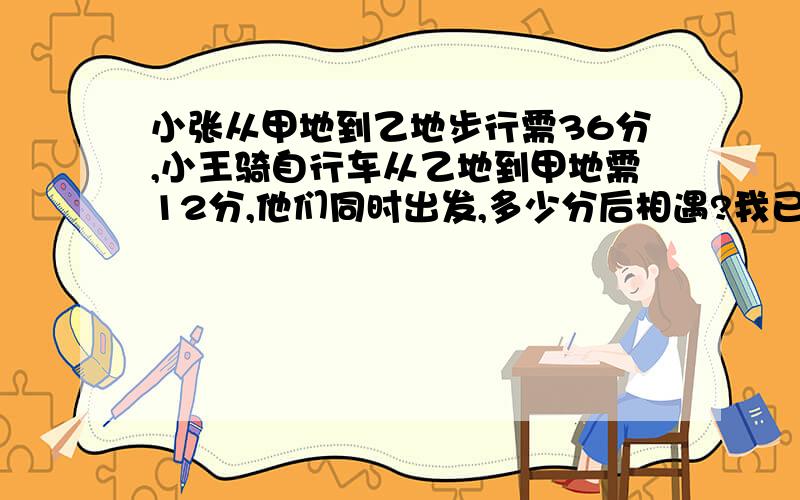 小张从甲地到乙地步行需36分,小王骑自行车从乙地到甲地需12分,他们同时出发,多少分后相遇?我已经知道答案是9分钟,可是必须要过程,