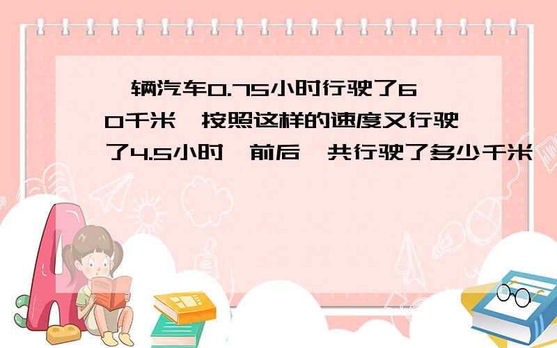 一辆汽车0.75小时行驶了60千米,按照这样的速度又行驶了4.5小时,前后一共行驶了多少千米