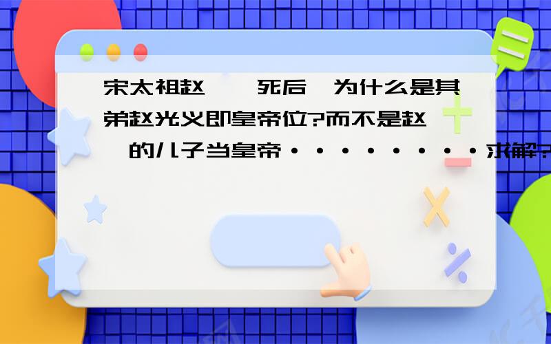 宋太祖赵匡胤死后,为什么是其弟赵光义即皇帝位?而不是赵匡胤的儿子当皇帝········求解?