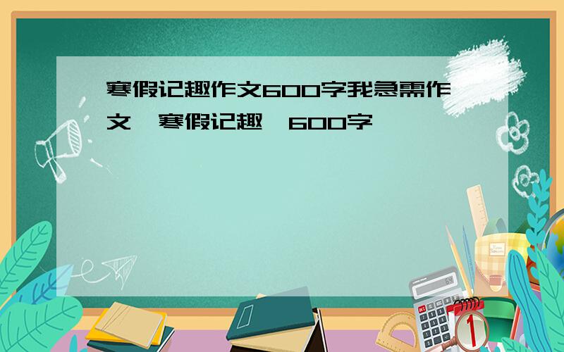 寒假记趣作文600字我急需作文《寒假记趣》600字