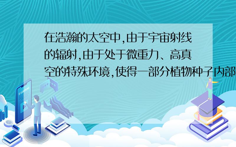 在浩瀚的太空中,由于宇宙射线的辐射,由于处于微重力、高真空的特殊环境,使得一部分植物种子内部的遗传物质产生了微妙的变化.一些植物种子后代朝着人们所希望的方向改变,如,果实变大,