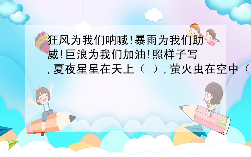 狂风为我们呐喊!暴雨为我们助威!巨浪为我们加油!照样子写,夏夜星星在天上（ ）,萤火虫在空中（ ）,