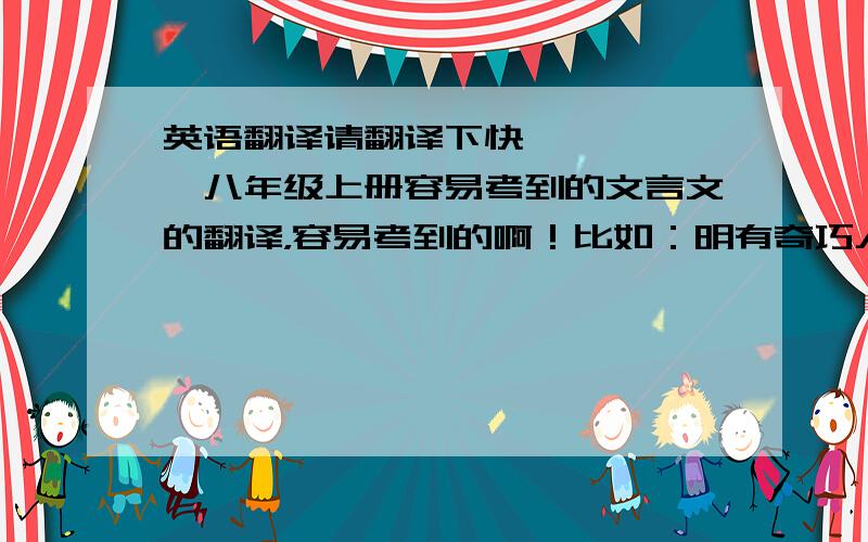 英语翻译请翻译下快《《《《《《八年级上册容易考到的文言文的翻译，容易考到的啊！比如：明有奇巧人曰王叔远，这一句，格式是这样的：明有奇巧人曰王叔远翻译：明朝有个技艺奇妙