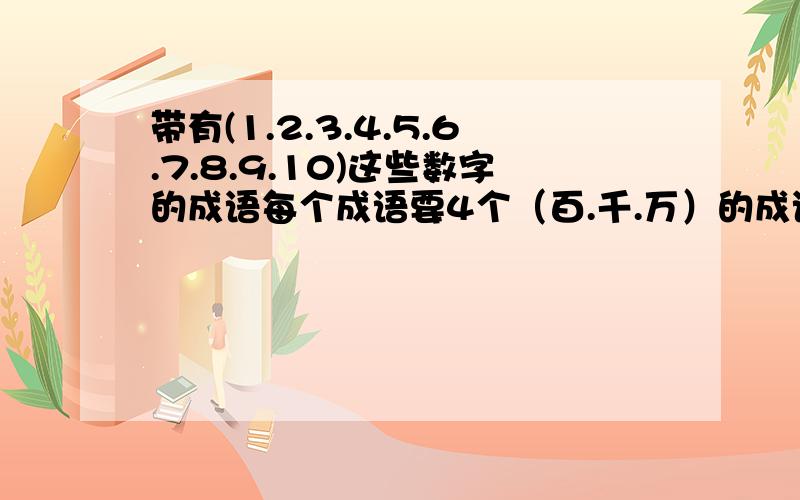 带有(1.2.3.4.5.6.7.8.9.10)这些数字的成语每个成语要4个（百.千.万）的成语