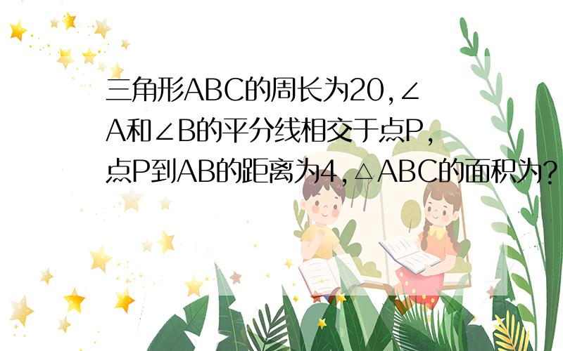 三角形ABC的周长为20,∠A和∠B的平分线相交于点P,点P到AB的距离为4,△ABC的面积为?