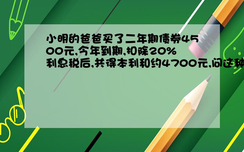 小明的爸爸买了二年期债券4500元,今年到期,扣除20%利息税后,共得本利和约4700元,问这种债券的年利率多