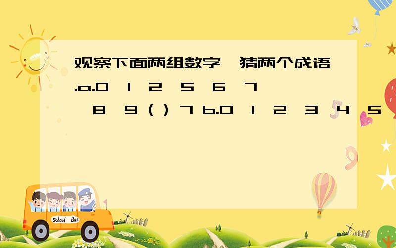 观察下面两组数字,猜两个成语.a.0、1、2、5、6、7、8、9 ( ) 7 b.0、1、2、3、4、5、6、9 ( ) 8